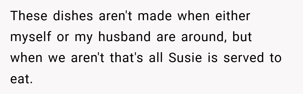 These dishes aren't made when either myself or my husband are around, but when we aren't that's all Susie is served to eat.