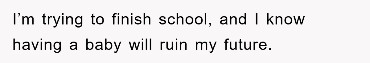 I’m trying to finish school, and I know having a baby will ruin my future.