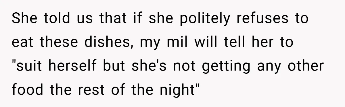 She told us that if she politely refuses to eat these dishes, my mil will tell her to "suit herself but she's not getting any other food the rest of...