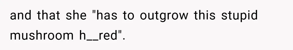 and that she "has to outgrow this stupid mushroom h__red".