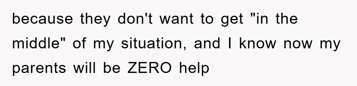 because they don't want to get "in the middle" of my situation, and I know now my parents will be ZERO help