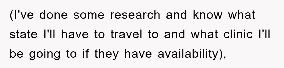 (I've done some research and know what state I'll have to travel to and what clinic I'll be going to if they have availability),