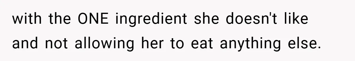 with the ONE ingredient she doesn't like and not allowing her to eat anything else.