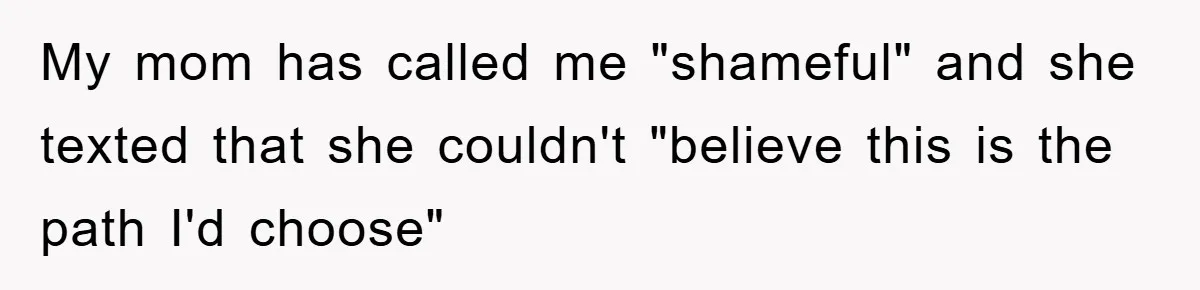 My mom has called me "shameful" and she texted that she couldn't "believe this is the path I'd choose"