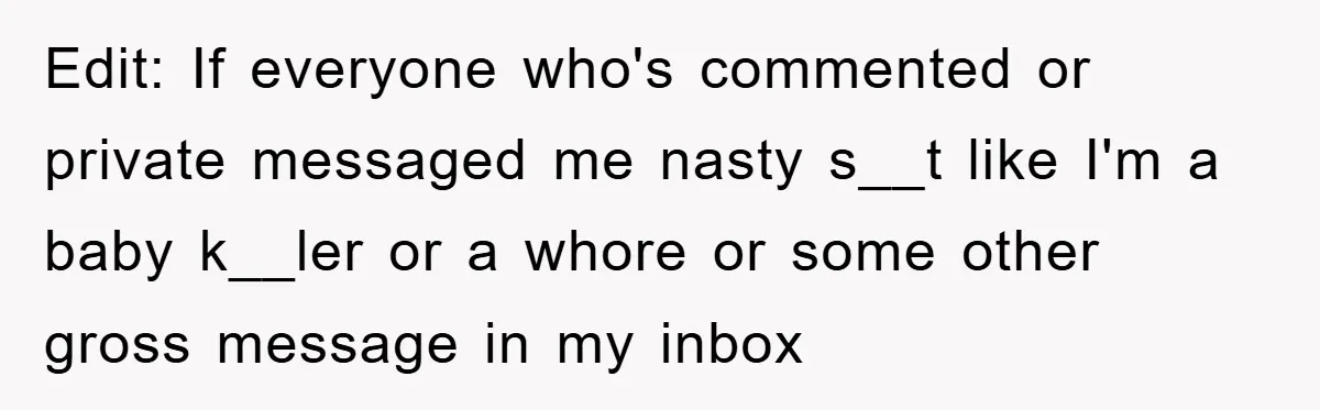 Edit: If everyone who's commented or private messaged me nasty s__t like I'm a baby k__ler or a whore or some other gross message in my inbox