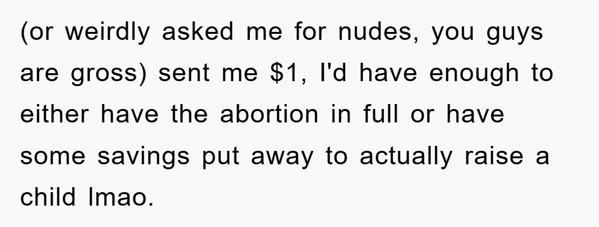 (or weirdly asked me for nudes, you guys are gross) sent me $1, I'd have enough to either have the abortion in full or have some savings put away to...