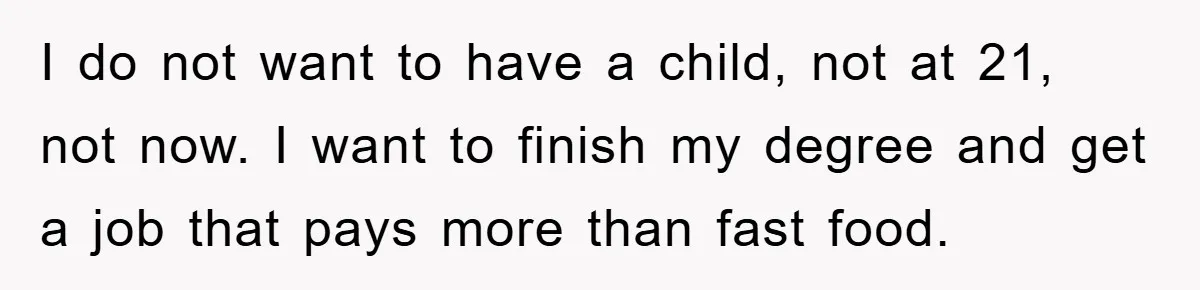 I do not want to have a child, not at 21, not now. I want to finish my degree and get a job that pays more than fast food.