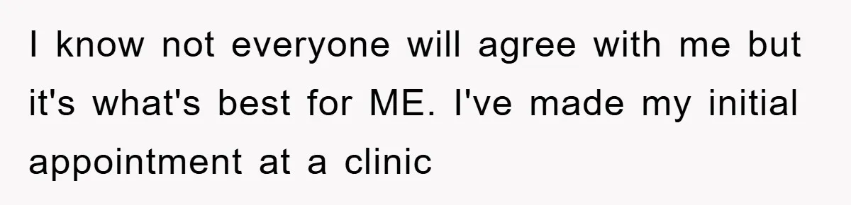 I know not everyone will agree with me but it's what's best for ME. I've made my initial appointment at a clinic