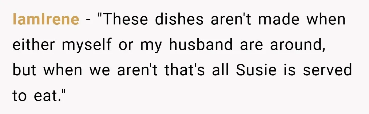 IamIrene − "These dishes aren't made when either myself or my husband are around, but when we aren't that's all Susie is served to eat."