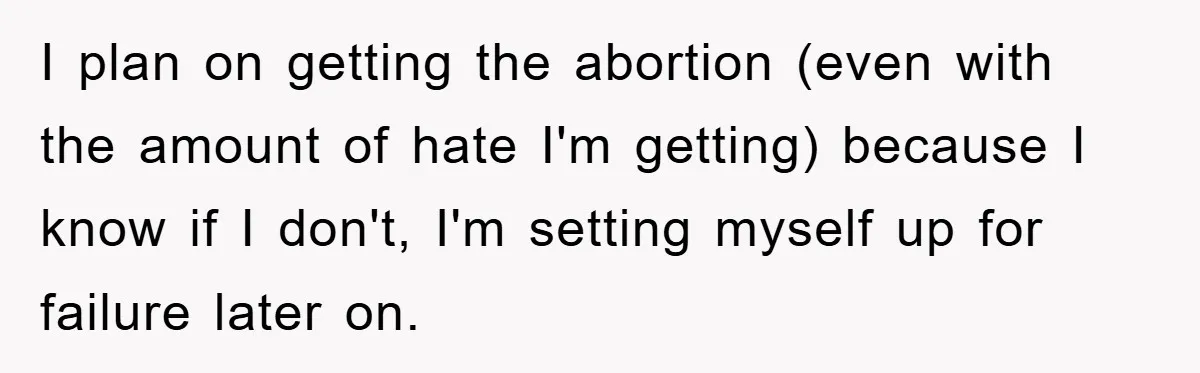 I plan on getting the abortion (even with the amount of hate I'm getting) because I know if I don't, I'm setting myself up for failure later on.