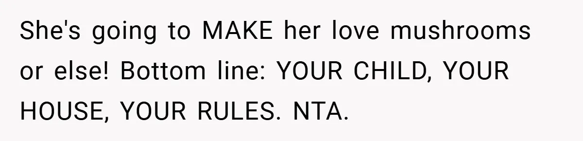 She's going to MAKE her love mushrooms or else! Bottom line: YOUR CHILD, YOUR HOUSE, YOUR RULES. NTA.