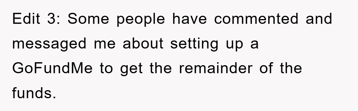 Edit 3: Some people have commented and messaged me about setting up a GoFundMe to get the remainder of the funds.