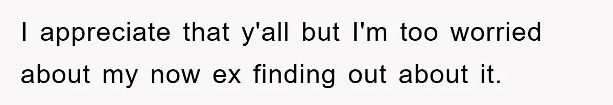 I appreciate that y'all but I'm too worried about my now ex finding out about it.