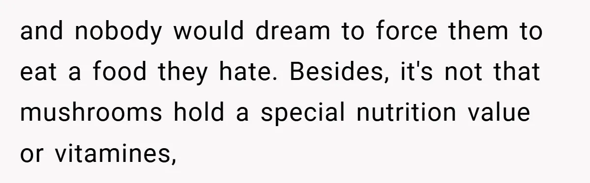 and nobody would dream to force them to eat a food they hate. Besides, it's not that mushrooms hold a special nutrition value or vitamines,