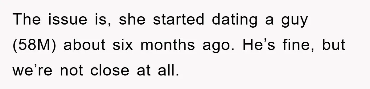 The issue is, she started dating a guy (58M) about six months ago. He’s fine, but we’re not close at all.