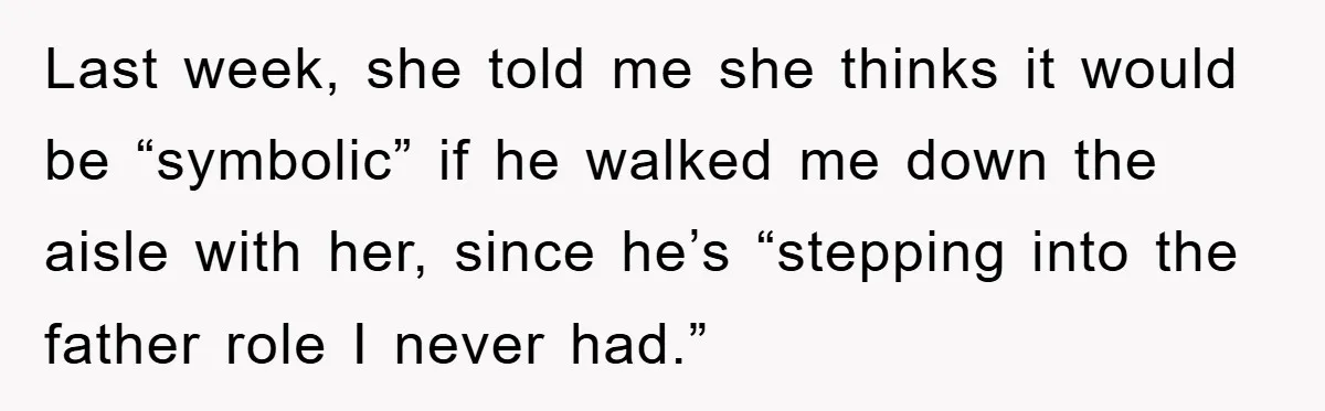 Last week, she told me she thinks it would be “symbolic” if he walked me down the aisle with her, since he’s “stepping into the father role I never had.”