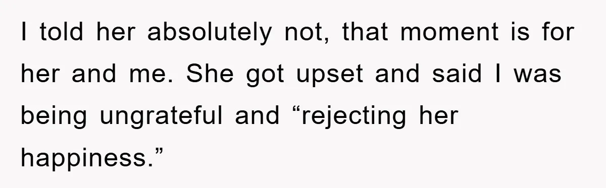 I told her absolutely not, that moment is for her and me. She got upset and said I was being ungrateful and “rejecting her happiness.”