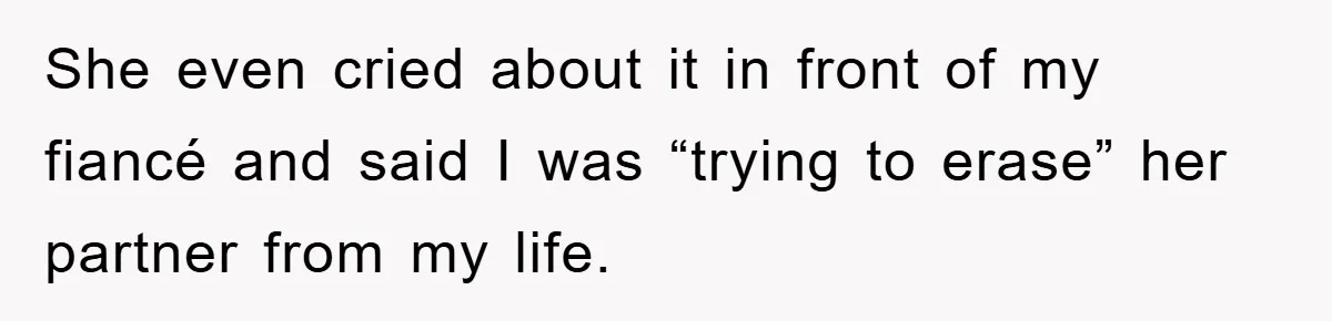 She even cried about it in front of my fiancé and said I was “trying to erase” her partner from my life.