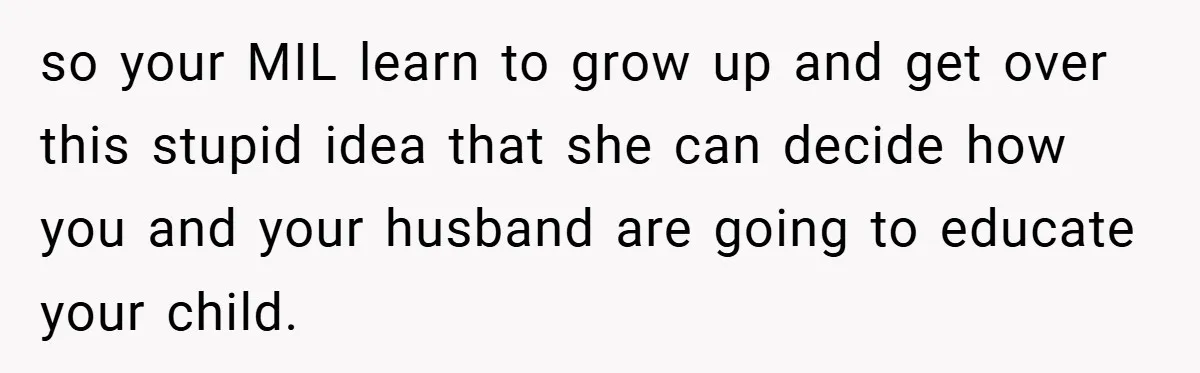 so your MIL learn to grow up and get over this stupid idea that she can decide how you and your husband are going to educate your child.