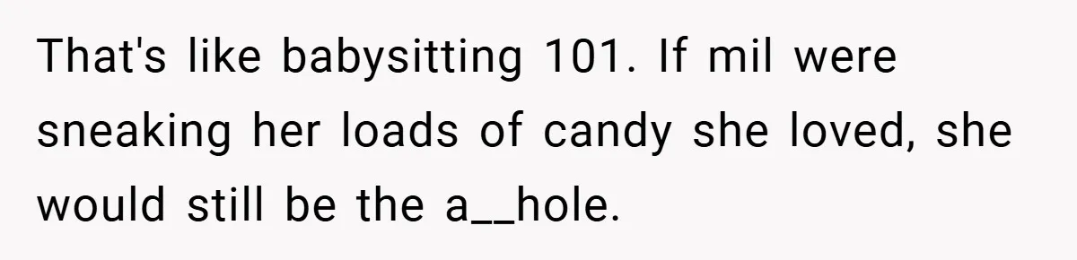 That's like babysitting 101. If mil were sneaking her loads of candy she loved, she would still be the a__hole.