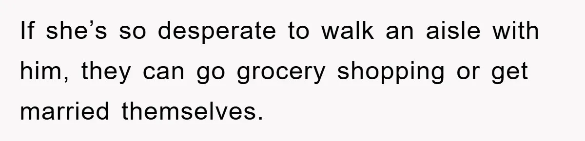 If she’s so desperate to walk an aisle with him, they can go grocery shopping or get married themselves.