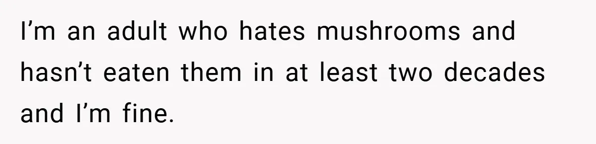 I’m an adult who hates mushrooms and hasn’t eaten them in at least two decades and I’m fine.