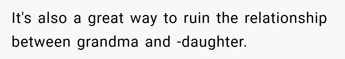 It's also a great way to ruin the relationship between grandma and -daughter.