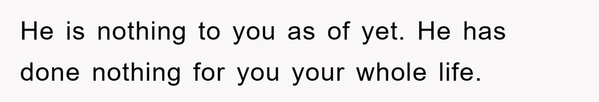 He is nothing to you as of yet. He has done nothing for you your whole life.