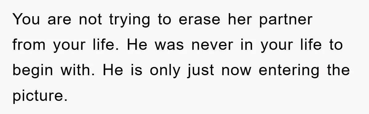 You are not trying to erase her partner from your life. He was never in your life to begin with. He is only just now entering the picture.