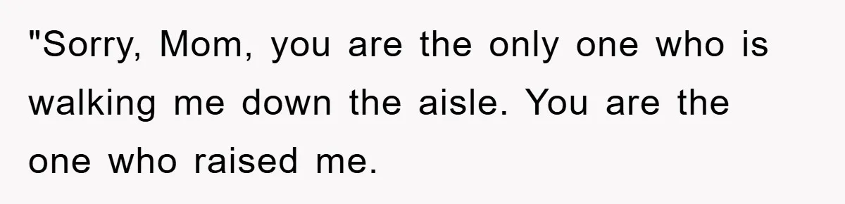 "Sorry, Mom, you are the only one who is walking me down the aisle. You are the one who raised me.