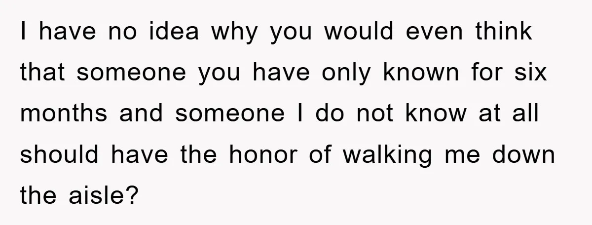 I have no idea why you would even think that someone you have only known for six months and someone I do not know at all should have the honor...