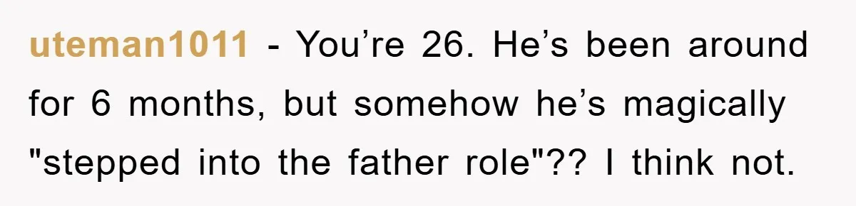 uteman1011 − You’re 26. He’s been around for 6 months, but somehow he’s magically "stepped into the father role"?? I think not.