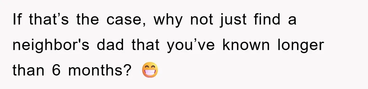 If that’s the case, why not just find a neighbor's dad that you’ve known longer than 6 months? 😁