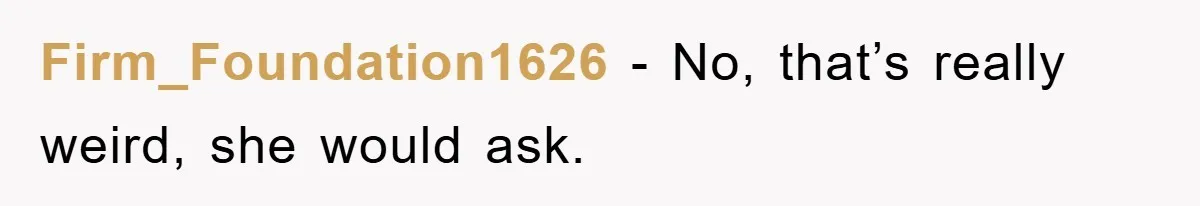 Firm_Foundation1626 − No, that’s really weird, she would ask.