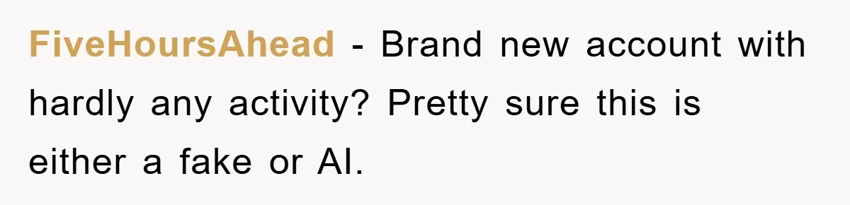 FiveHoursAhead − Brand new account with hardly any activity? Pretty sure this is either a fake or AI.