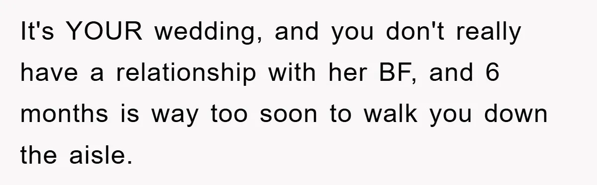 It's YOUR wedding, and you don't really have a relationship with her BF, and 6 months is way too soon to walk you down the aisle.