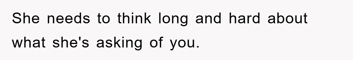 She needs to think long and hard about what she's asking of you.