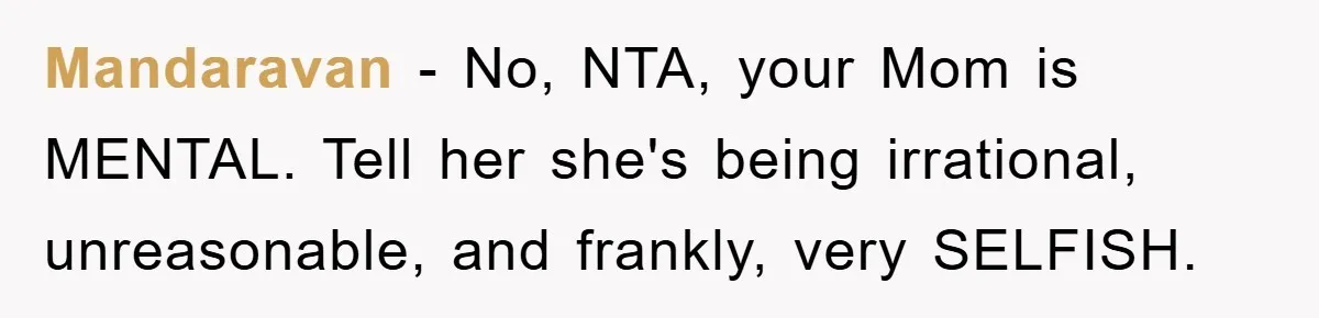 Mandaravan − No, NTA, your Mom is MENTAL. Tell her she's being irrational, unreasonable, and frankly, very SELFISH.