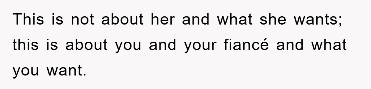 This is not about her and what she wants; this is about you and your fiancé and what you want.