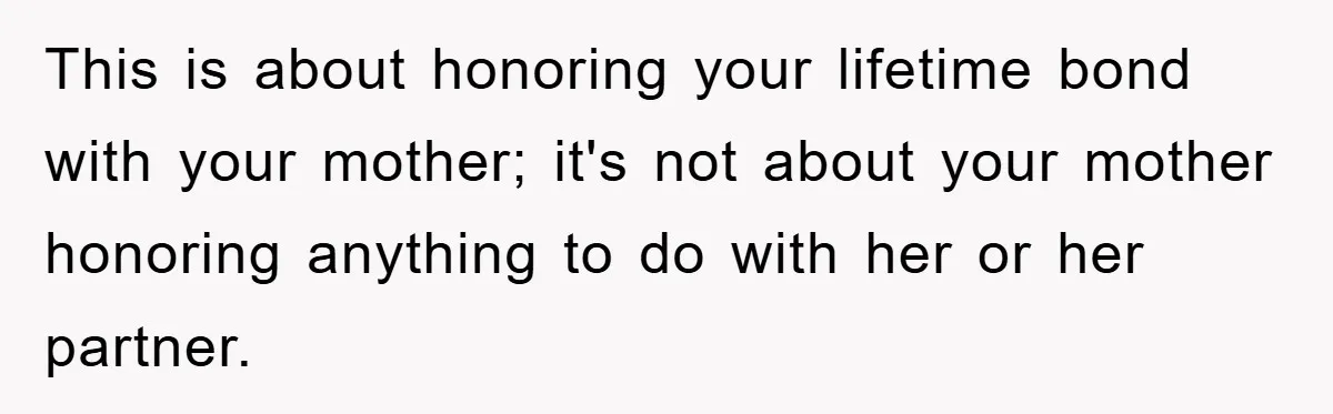 This is about honoring your lifetime bond with your mother; it's not about your mother honoring anything to do with her or her partner.