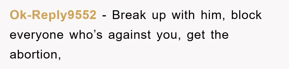 Ok-Reply9552 − Break up with him, block everyone who’s against you, get the abortion,