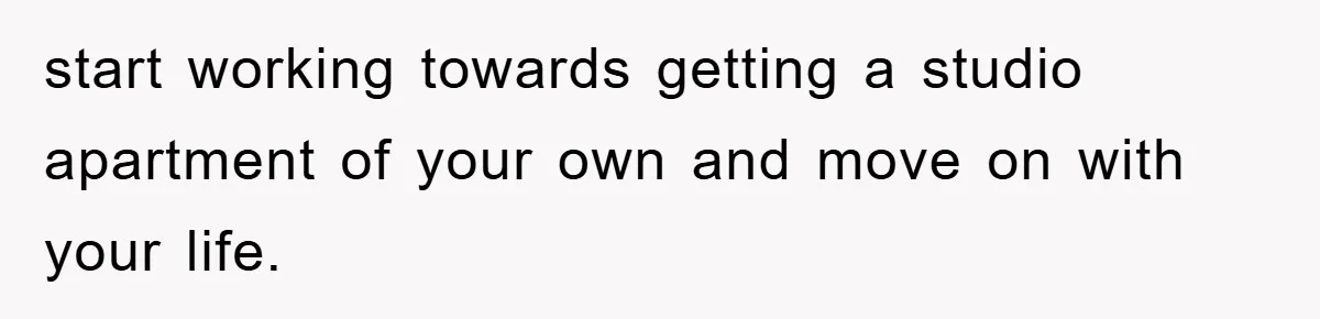 start working towards getting a studio apartment of your own and move on with your life.