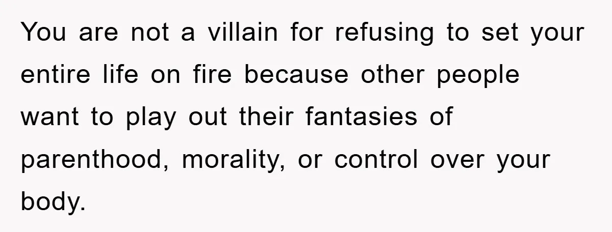 You are not a villain for refusing to set your entire life on fire because other people want to play out their fantasies of parenthood, morality, or control over your...