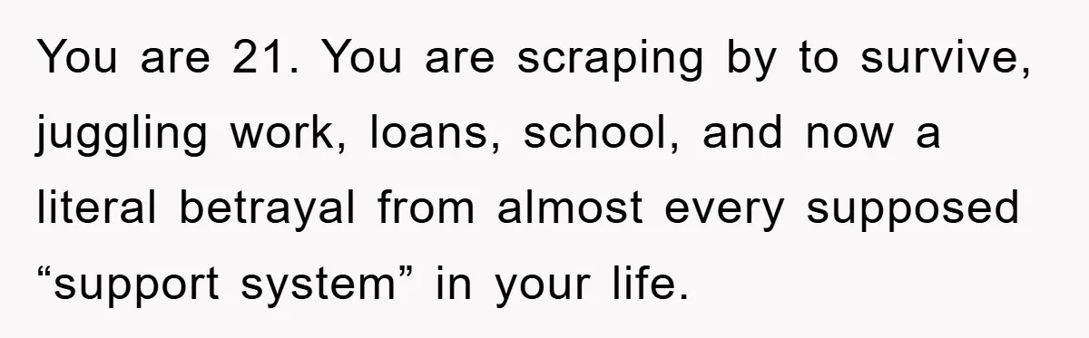 You are 21. You are scraping by to survive, juggling work, loans, school, and now a literal betrayal from almost every supposed “support system” in your life.
