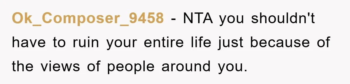 Ok_Composer_9458 − NTA you shouldn't have to ruin your entire life just because of the views of people around you.