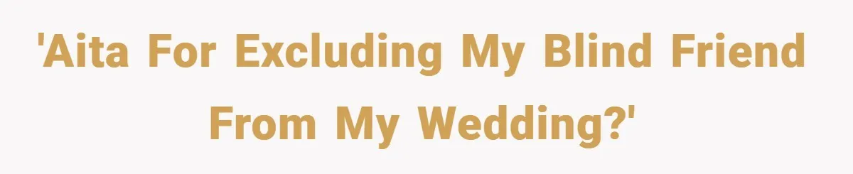 'AITA for excluding my blind friend from my wedding?'