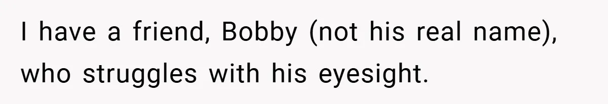I have a friend, Bobby (not his real name), who struggles with his eyesight.