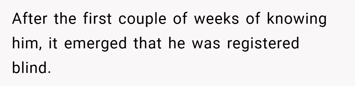 After the first couple of weeks of knowing him, it emerged that he was registered blind.