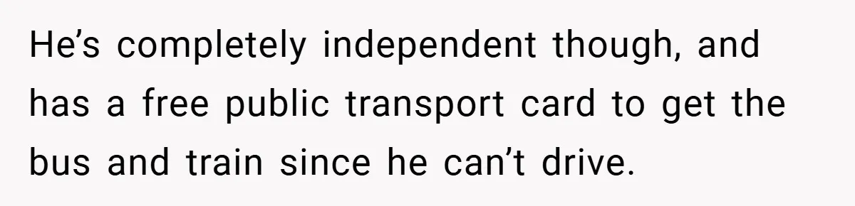 He’s completely independent though, and has a free public transport card to get the bus and train since he can’t drive.