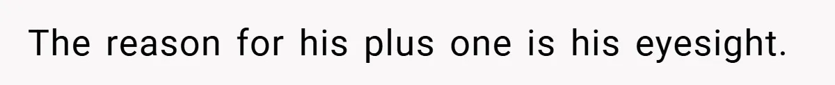 The reason for his plus one is his eyesight.